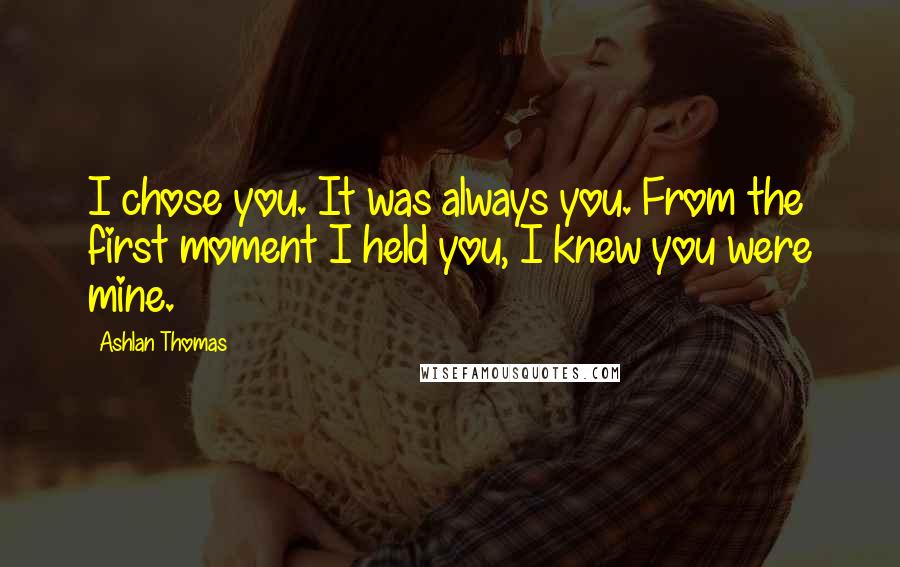 Ashlan Thomas Quotes: I chose you. It was always you. From the first moment I held you, I knew you were mine.