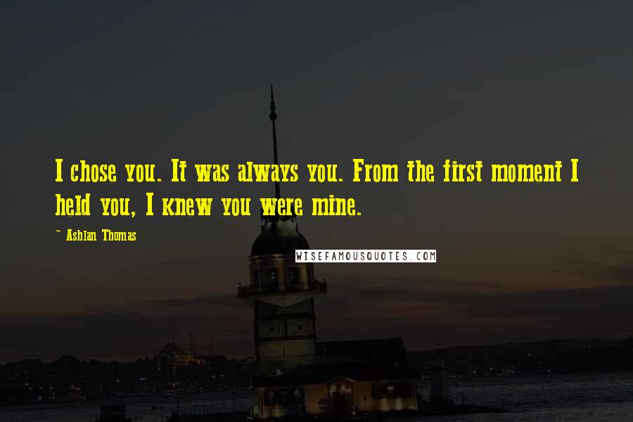 Ashlan Thomas Quotes: I chose you. It was always you. From the first moment I held you, I knew you were mine.