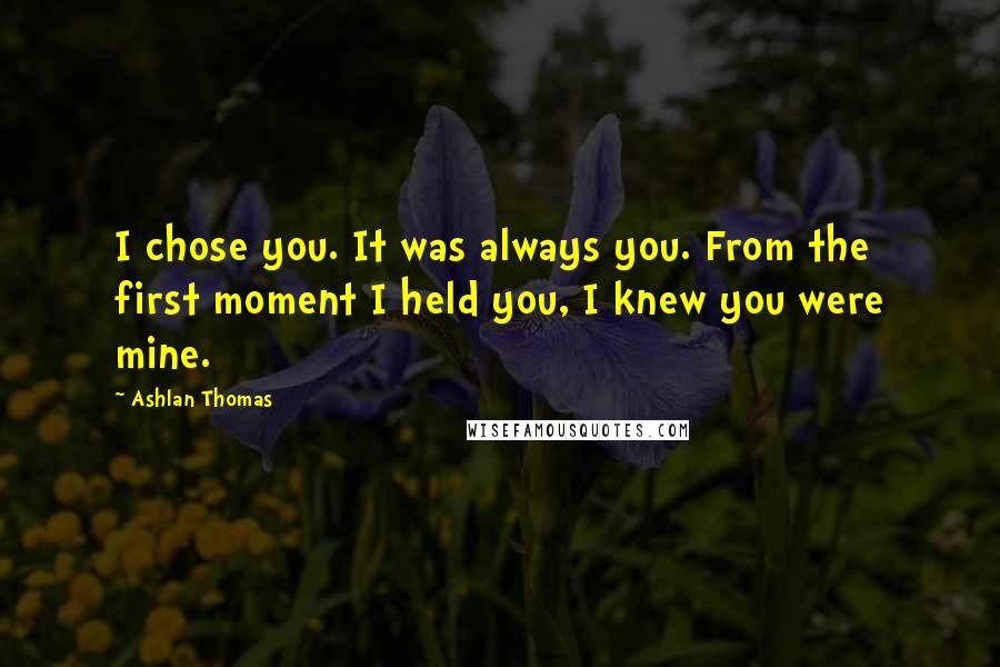 Ashlan Thomas Quotes: I chose you. It was always you. From the first moment I held you, I knew you were mine.