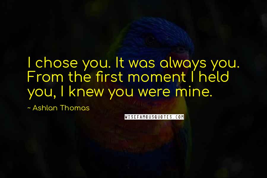 Ashlan Thomas Quotes: I chose you. It was always you. From the first moment I held you, I knew you were mine.