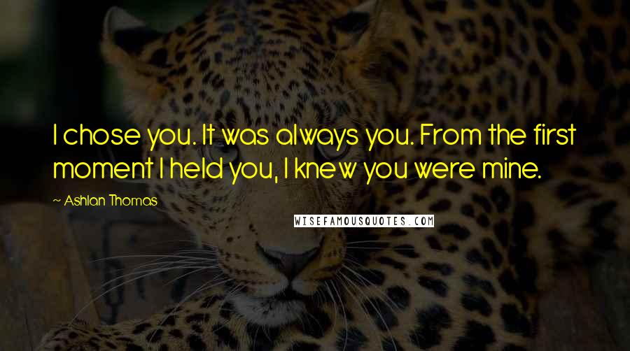 Ashlan Thomas Quotes: I chose you. It was always you. From the first moment I held you, I knew you were mine.