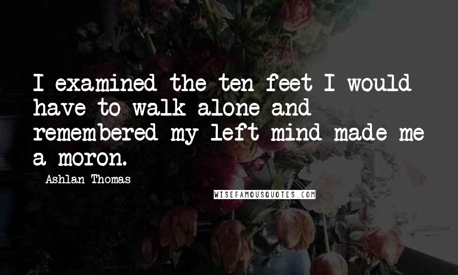Ashlan Thomas Quotes: I examined the ten feet I would have to walk alone and remembered my left mind made me a moron.