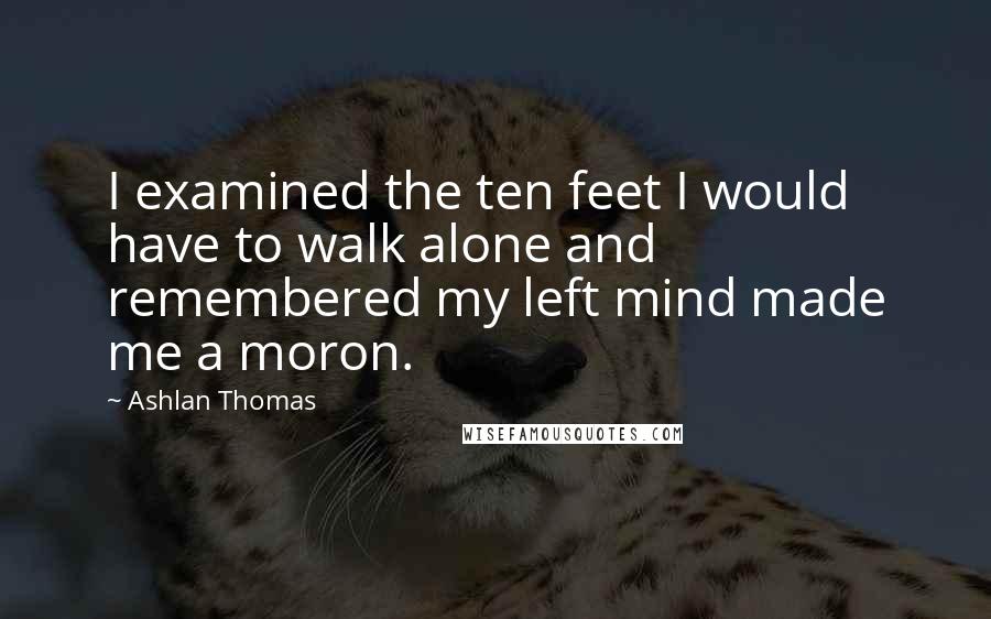 Ashlan Thomas Quotes: I examined the ten feet I would have to walk alone and remembered my left mind made me a moron.