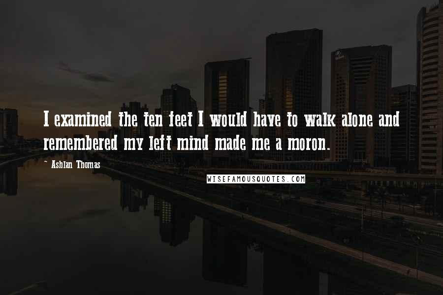 Ashlan Thomas Quotes: I examined the ten feet I would have to walk alone and remembered my left mind made me a moron.