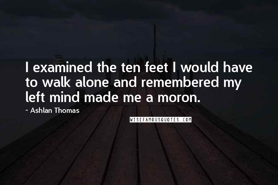 Ashlan Thomas Quotes: I examined the ten feet I would have to walk alone and remembered my left mind made me a moron.