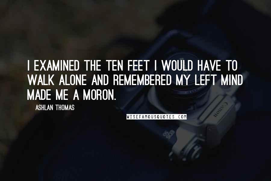 Ashlan Thomas Quotes: I examined the ten feet I would have to walk alone and remembered my left mind made me a moron.