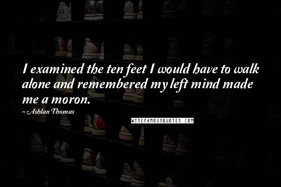 Ashlan Thomas Quotes: I examined the ten feet I would have to walk alone and remembered my left mind made me a moron.