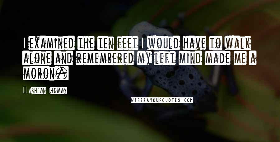 Ashlan Thomas Quotes: I examined the ten feet I would have to walk alone and remembered my left mind made me a moron.