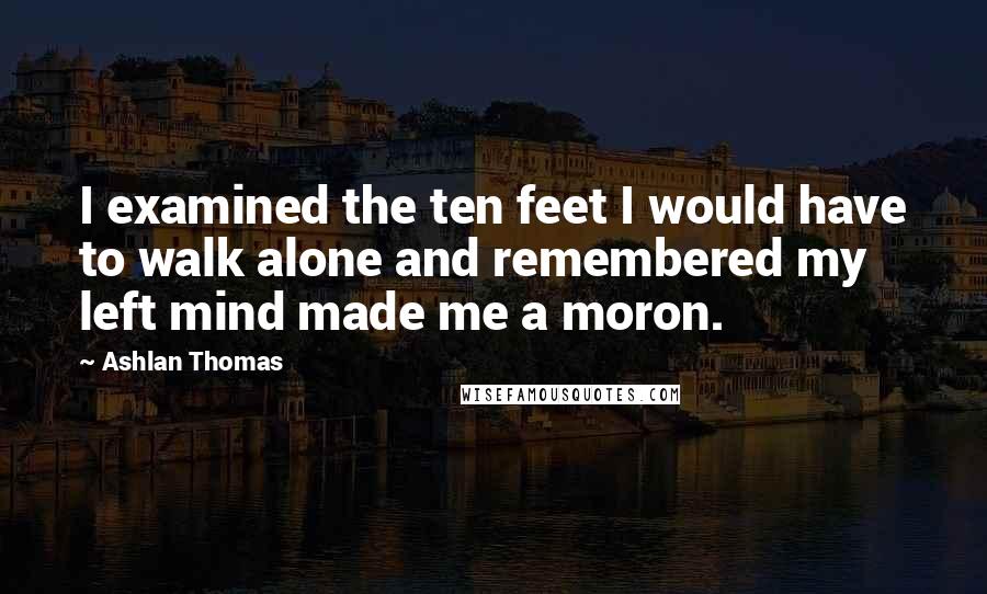 Ashlan Thomas Quotes: I examined the ten feet I would have to walk alone and remembered my left mind made me a moron.