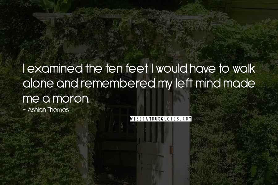 Ashlan Thomas Quotes: I examined the ten feet I would have to walk alone and remembered my left mind made me a moron.