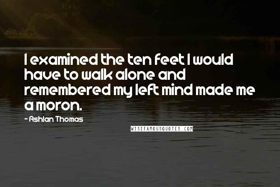 Ashlan Thomas Quotes: I examined the ten feet I would have to walk alone and remembered my left mind made me a moron.