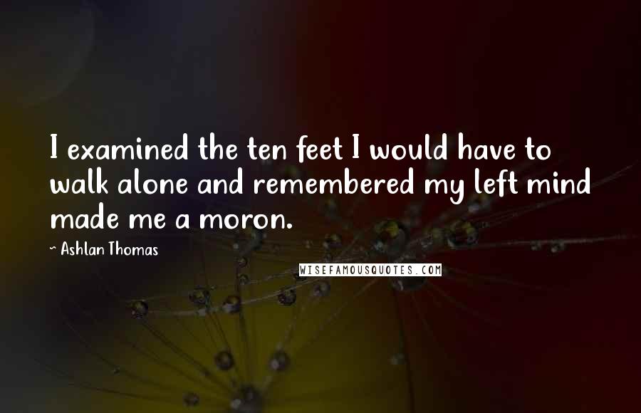 Ashlan Thomas Quotes: I examined the ten feet I would have to walk alone and remembered my left mind made me a moron.