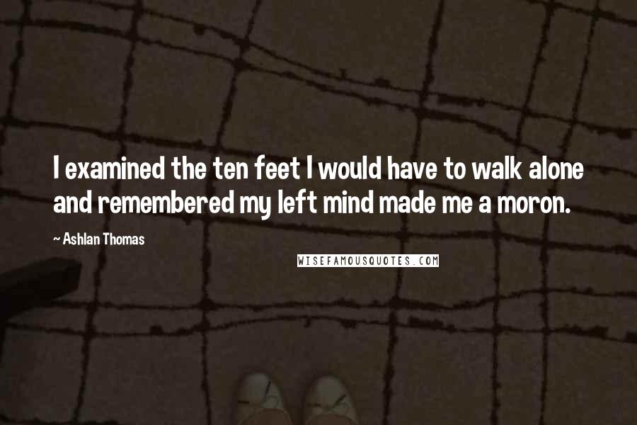 Ashlan Thomas Quotes: I examined the ten feet I would have to walk alone and remembered my left mind made me a moron.