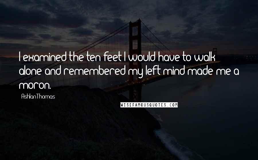 Ashlan Thomas Quotes: I examined the ten feet I would have to walk alone and remembered my left mind made me a moron.