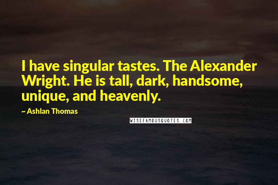 Ashlan Thomas Quotes: I have singular tastes. The Alexander Wright. He is tall, dark, handsome, unique, and heavenly.