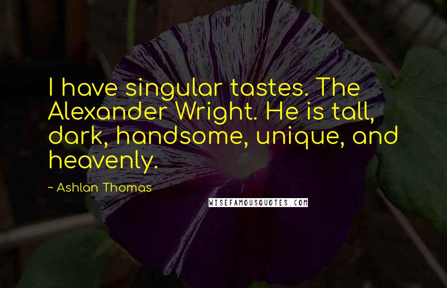 Ashlan Thomas Quotes: I have singular tastes. The Alexander Wright. He is tall, dark, handsome, unique, and heavenly.