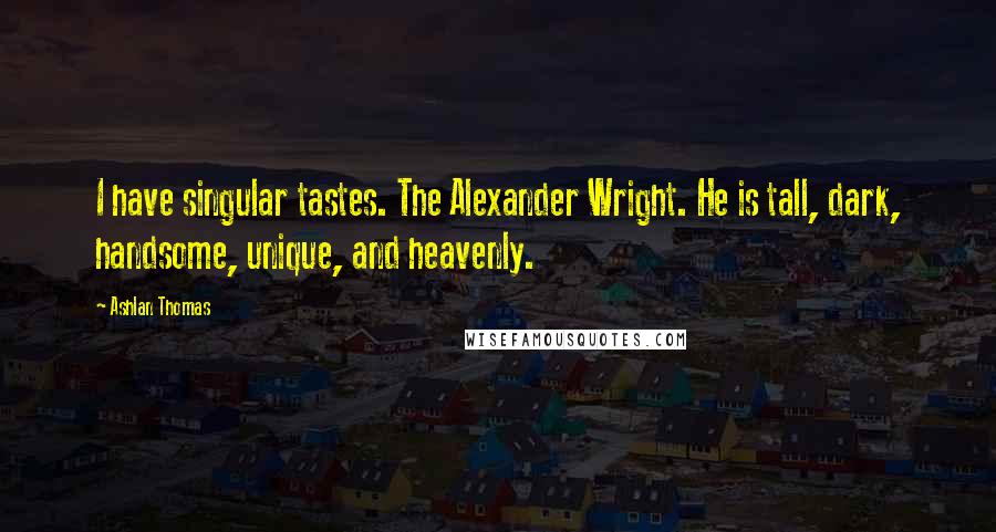 Ashlan Thomas Quotes: I have singular tastes. The Alexander Wright. He is tall, dark, handsome, unique, and heavenly.