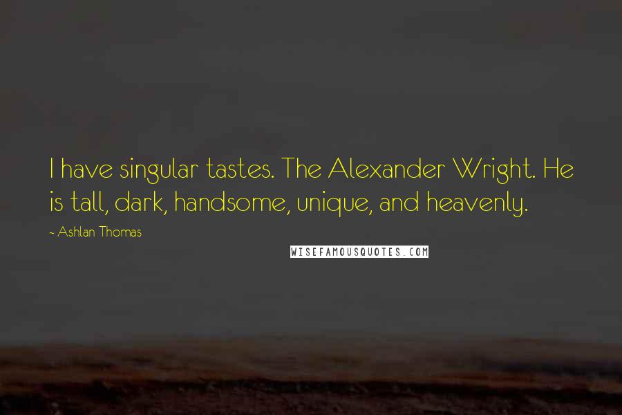 Ashlan Thomas Quotes: I have singular tastes. The Alexander Wright. He is tall, dark, handsome, unique, and heavenly.