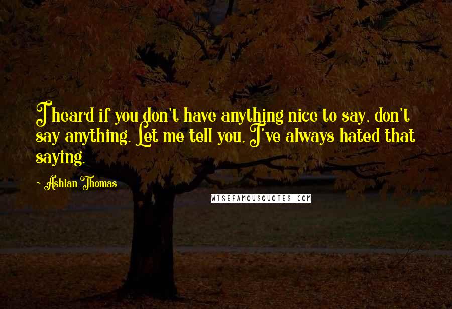 Ashlan Thomas Quotes: I heard if you don't have anything nice to say, don't say anything. Let me tell you, I've always hated that saying.