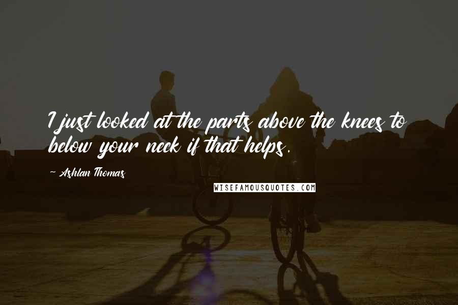 Ashlan Thomas Quotes: I just looked at the parts above the knees to below your neck if that helps.