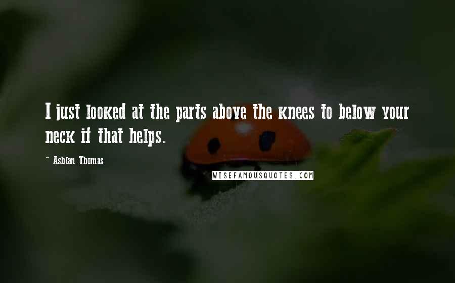 Ashlan Thomas Quotes: I just looked at the parts above the knees to below your neck if that helps.