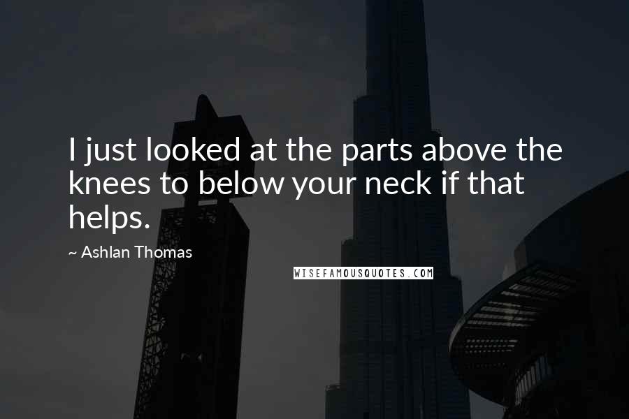 Ashlan Thomas Quotes: I just looked at the parts above the knees to below your neck if that helps.