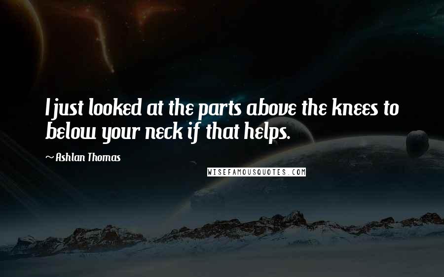 Ashlan Thomas Quotes: I just looked at the parts above the knees to below your neck if that helps.