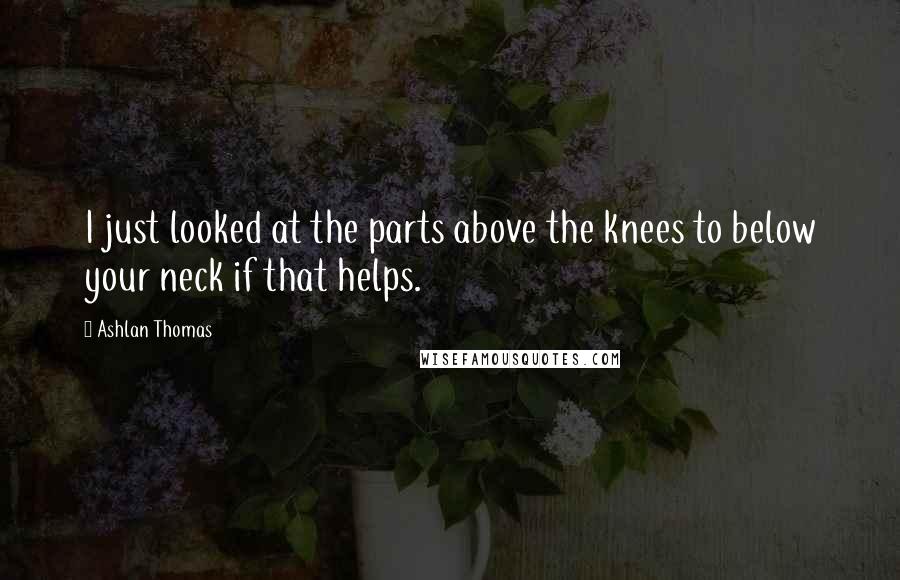 Ashlan Thomas Quotes: I just looked at the parts above the knees to below your neck if that helps.