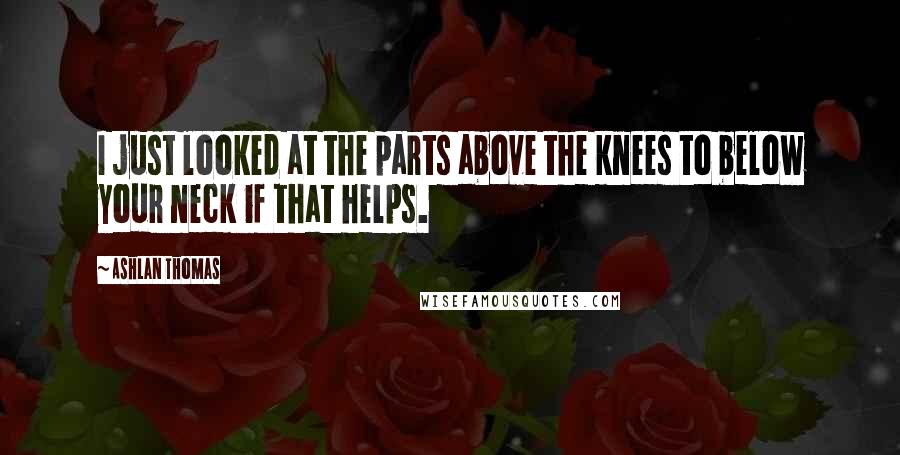 Ashlan Thomas Quotes: I just looked at the parts above the knees to below your neck if that helps.