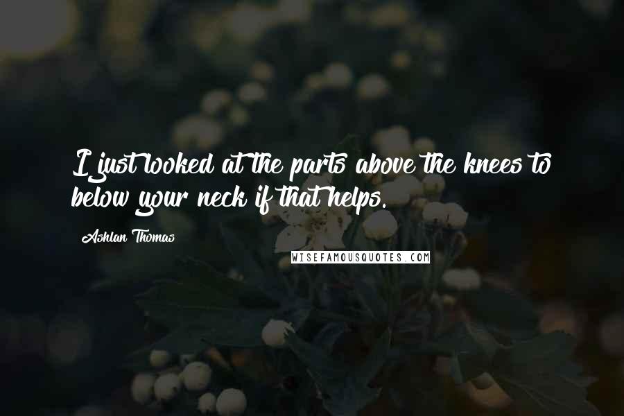 Ashlan Thomas Quotes: I just looked at the parts above the knees to below your neck if that helps.