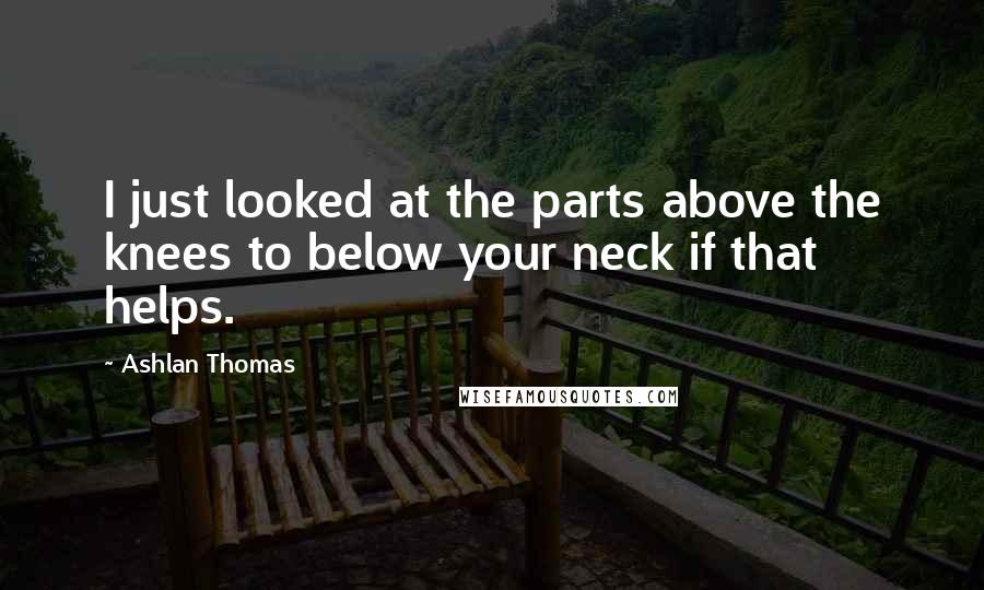 Ashlan Thomas Quotes: I just looked at the parts above the knees to below your neck if that helps.