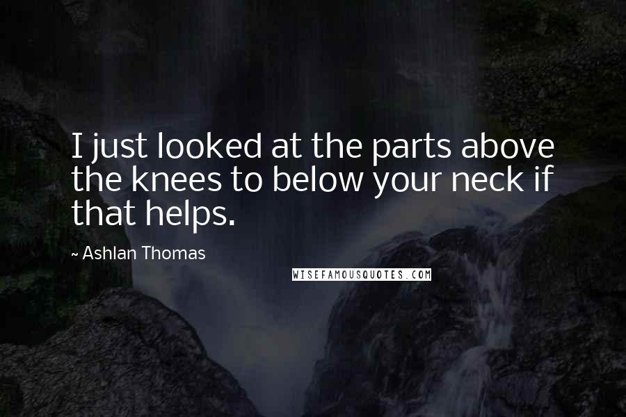 Ashlan Thomas Quotes: I just looked at the parts above the knees to below your neck if that helps.