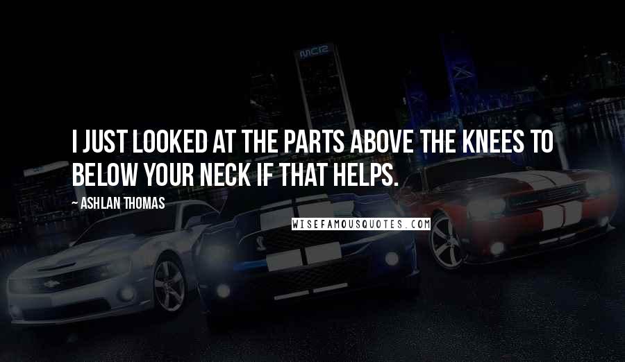 Ashlan Thomas Quotes: I just looked at the parts above the knees to below your neck if that helps.