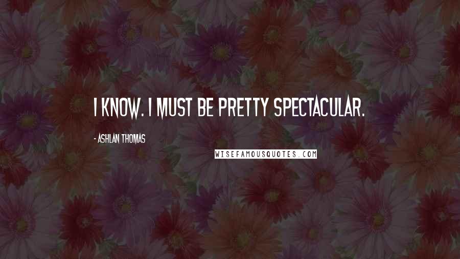 Ashlan Thomas Quotes: I know. I must be pretty spectacular.