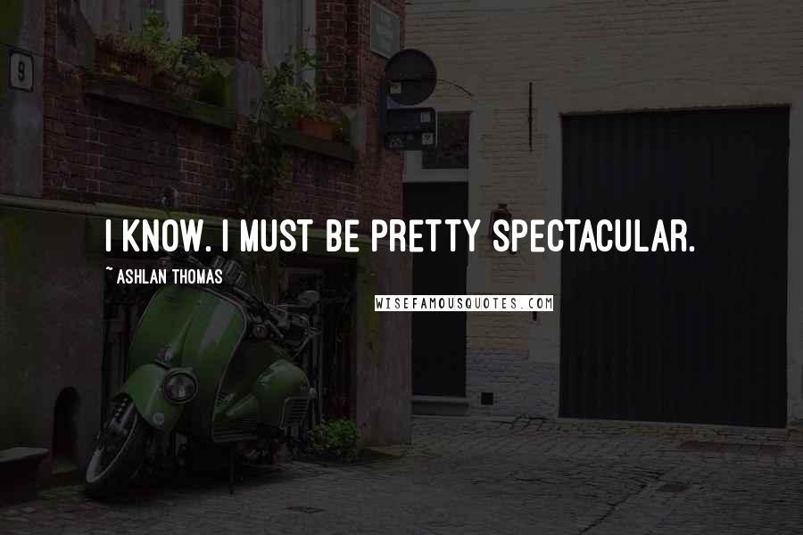 Ashlan Thomas Quotes: I know. I must be pretty spectacular.