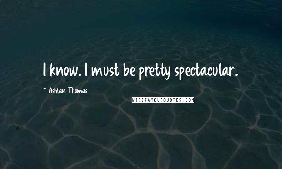 Ashlan Thomas Quotes: I know. I must be pretty spectacular.