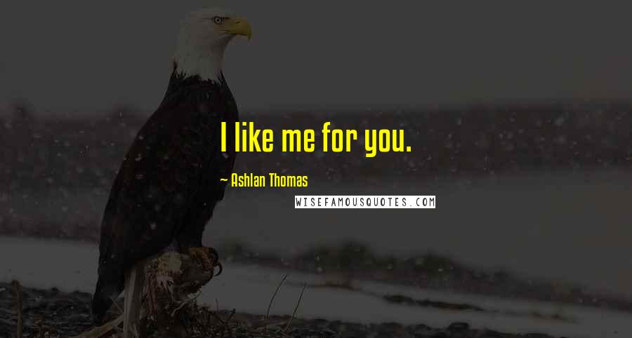 Ashlan Thomas Quotes: I like me for you.