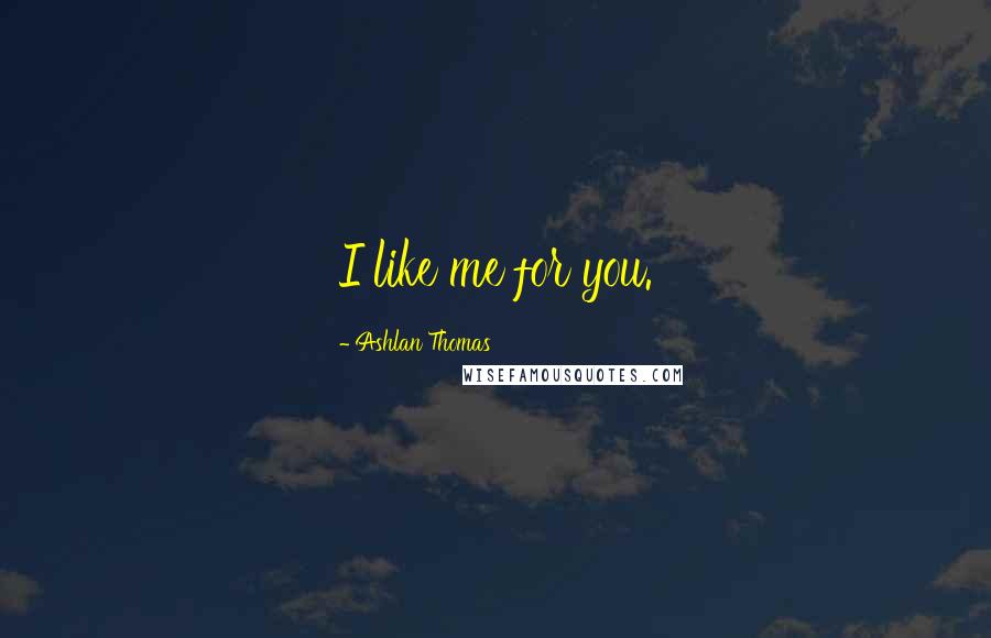 Ashlan Thomas Quotes: I like me for you.