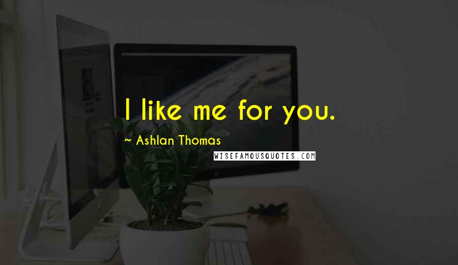 Ashlan Thomas Quotes: I like me for you.