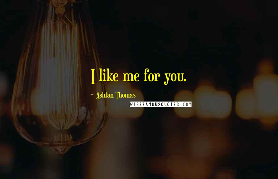 Ashlan Thomas Quotes: I like me for you.