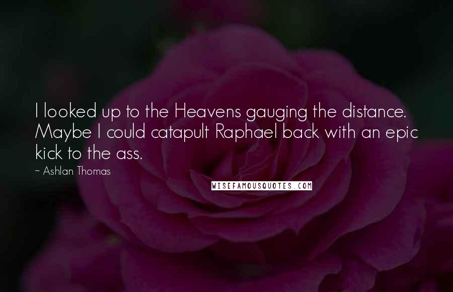 Ashlan Thomas Quotes: I looked up to the Heavens gauging the distance. Maybe I could catapult Raphael back with an epic kick to the ass.
