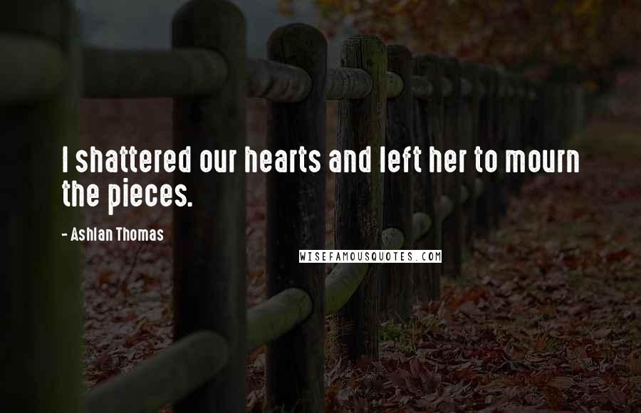 Ashlan Thomas Quotes: I shattered our hearts and left her to mourn the pieces.