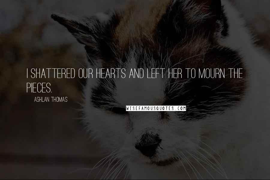 Ashlan Thomas Quotes: I shattered our hearts and left her to mourn the pieces.