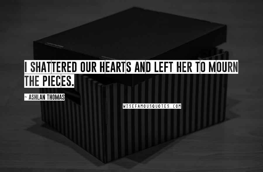 Ashlan Thomas Quotes: I shattered our hearts and left her to mourn the pieces.