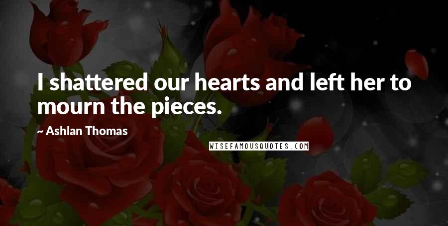 Ashlan Thomas Quotes: I shattered our hearts and left her to mourn the pieces.