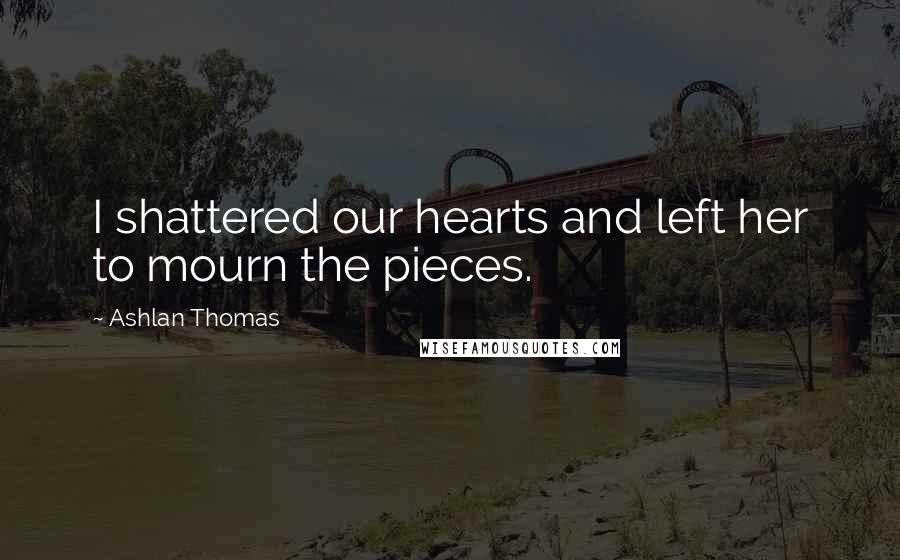 Ashlan Thomas Quotes: I shattered our hearts and left her to mourn the pieces.