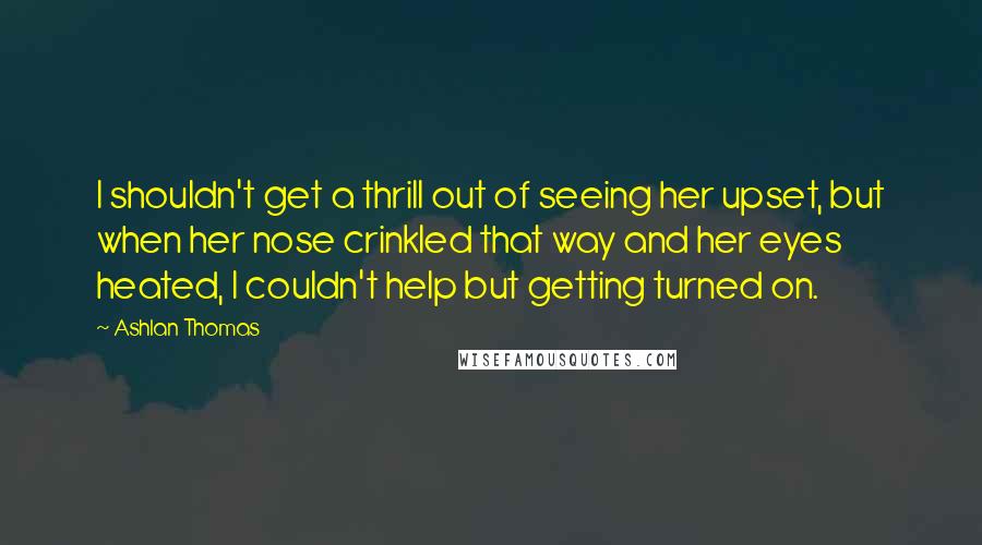 Ashlan Thomas Quotes: I shouldn't get a thrill out of seeing her upset, but when her nose crinkled that way and her eyes heated, I couldn't help but getting turned on.
