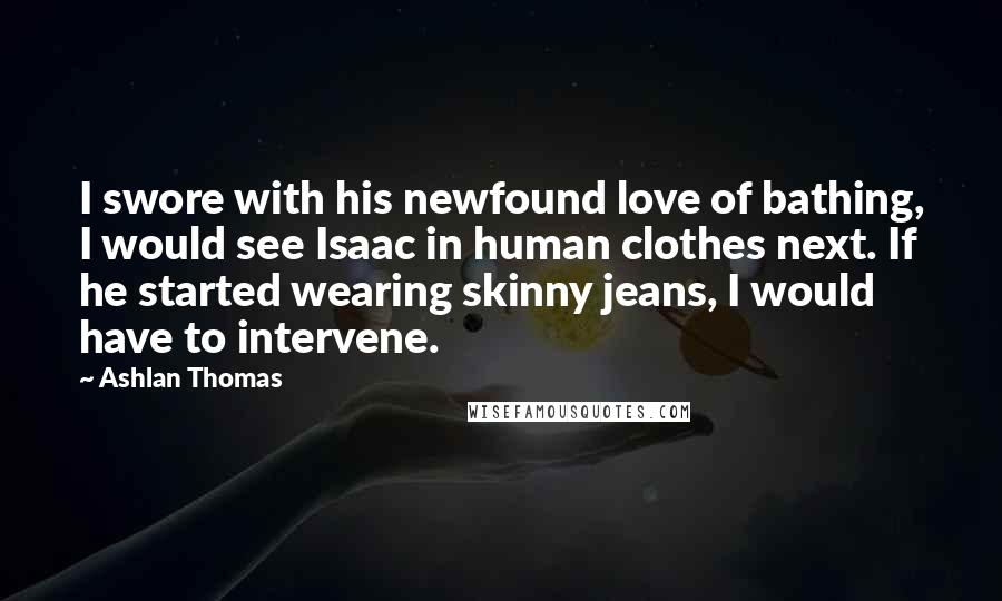 Ashlan Thomas Quotes: I swore with his newfound love of bathing, I would see Isaac in human clothes next. If he started wearing skinny jeans, I would have to intervene.