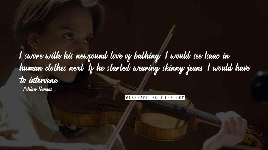 Ashlan Thomas Quotes: I swore with his newfound love of bathing, I would see Isaac in human clothes next. If he started wearing skinny jeans, I would have to intervene.