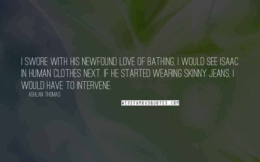 Ashlan Thomas Quotes: I swore with his newfound love of bathing, I would see Isaac in human clothes next. If he started wearing skinny jeans, I would have to intervene.